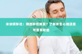 深圳侦探社：挽回前任男友？了解男生心理这些可能有帮助