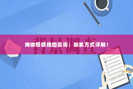 闽侯情感挽回咨询：联系方式详解！