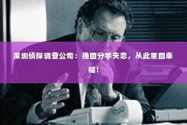 深圳侦探调查公司：挽回分手失恋，从此重回幸福！