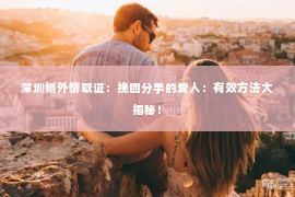 深圳婚外情取证：挽回分手的爱人：有效方法大揭秘！