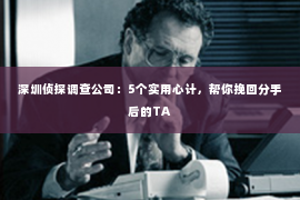 深圳侦探调查公司：5个实用心计，帮你挽回分手后的TA