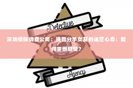 深圳侦探调查公司：挽回分手女友的迷茫心态：如何重燃感情？