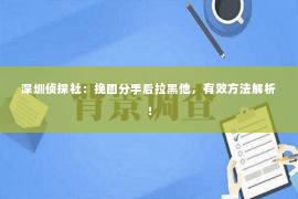 深圳侦探社：挽回分手后拉黑他，有效方法解析！