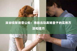 深圳侦探调查公司：挽回出轨离婚妻子的实用方法和技巧