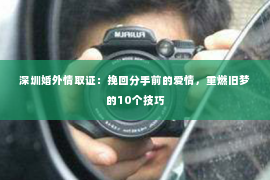深圳婚外情取证：挽回分手前的爱情，重燃旧梦的10个技巧