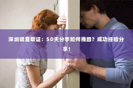 深圳调查取证：50天分手如何挽回？成功经验分享！