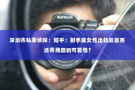 深圳市私家侦探：知乎：射手座女性出轨后是否还有挽回的可能性？