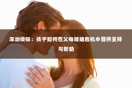 深圳侦探：孩子如何在父母婚姻危机中提供支持与帮助