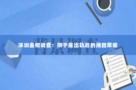 深圳金棍调查：狮子座出轨后的挽回策略