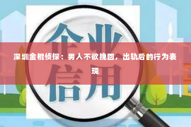 深圳金棍侦探：男人不欲挽回，出轨后的行为表现