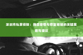 深圳市私家侦探：挽回爱情与修复婚姻的关键策略与建议