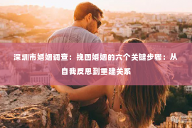 深圳市婚姻调查：挽回婚姻的六个关键步骤：从自我反思到重建关系