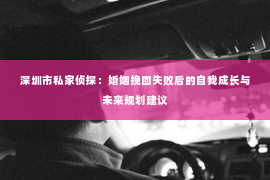 深圳市私家侦探：婚姻挽回失败后的自我成长与未来规划建议