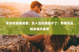 深圳市婚姻调查：女人出轨挽回不了：情感背后的深层次思考