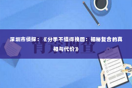 深圳市侦探：《分手不值得挽回：揭秘复合的真相与代价》