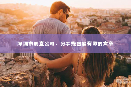 深圳市调查公司：分手挽回最有效的文章