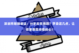 深圳市婚姻取证：分手后想挽回？学会这几点，让你重新赢得他的心！