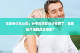 深圳市侦探公司：分手男朋友妈妈知道了，我该如何挽回这段感情？