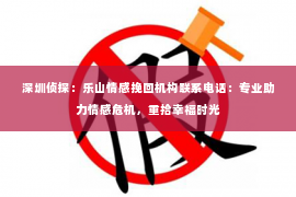 深圳侦探：乐山情感挽回机构联系电话：专业助力情感危机，重拾幸福时光