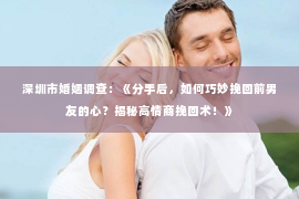 深圳市婚姻调查：《分手后，如何巧妙挽回前男友的心？揭秘高情商挽回术！》