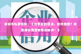 深圳市私家侦探：《分手后的错误，如何挽回？深度解析挽回爱情的秘诀！》