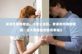 深圳市婚姻取证：《老公出轨，老婆如何挽回婚姻：五大策略助你重拾幸福》