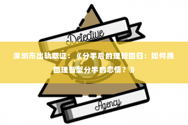 深圳市出轨取证：《分手后的理智回归：如何挽回理智型分手的恋情？》