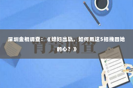 深圳金棍调查：《媳妇出轨，如何用这5招挽回她的心？》