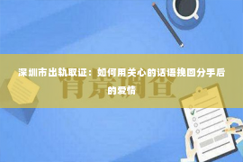 深圳市出轨取证：如何用关心的话语挽回分手后的爱情