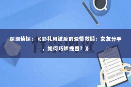 深圳侦探：《彩礼风波后的爱情救赎：女友分手，如何巧妙挽回？》