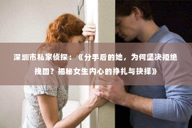 深圳市私家侦探：《分手后的她，为何坚决拒绝挽回？揭秘女生内心的挣扎与抉择》