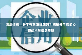 深圳侦探：分手有施法挽回吗？揭秘分手后的心理战术与情感重建