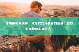 深圳市私家侦探：《爆发式分手后的逆袭：教你如何挽回心爱之人》