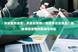 深圳金棍调查：失去的爱情，是放手还是挽回？揭秘挽回爱情的真相与误区