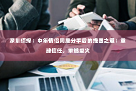 深圳侦探：中年情侣同居分手后的挽回之道：重建信任，重燃爱火