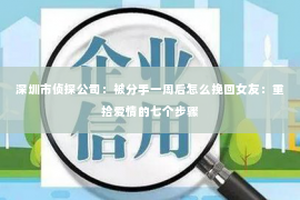 深圳市侦探公司：被分手一周后怎么挽回女友：重拾爱情的七个步骤