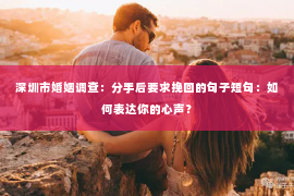 深圳市婚姻调查：分手后要求挽回的句子短句：如何表达你的心声？